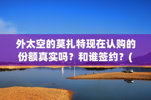 外太空的莫扎特现在认购的份额真实吗？和谁签约？(外太空的莫扎特好看吗)