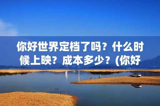 你好世界定档了吗？什么时候上映？成本多少？(你好世界的上映时间)
