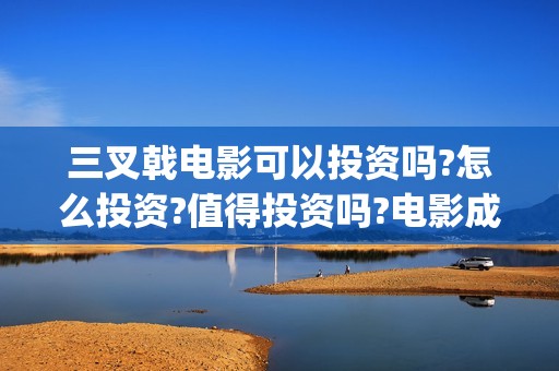 三叉戟电影可以投资吗?怎么投资?值得投资吗?电影成本多少，多少票房能回本(三叉戟观看)