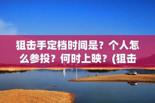 狙击手定档时间是？个人怎么参投？何时上映？(狙击手电影定档)