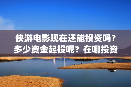 侠游电影现在还能投资吗？多少资金起投呢？在哪投资靠谱呢？(侠游电影预计开拍时间)
