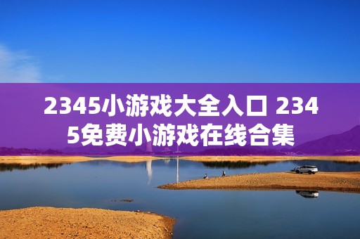 2345小游戏大全入口 2345免费小游戏在线合集