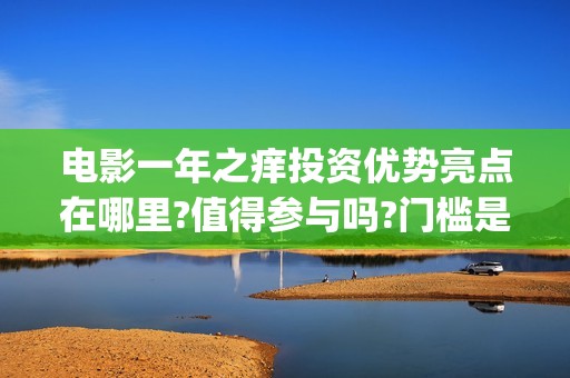 电影一年之痒投资优势亮点在哪里?值得参与吗?门槛是多少?(电影一年之痒讲的是什么)
