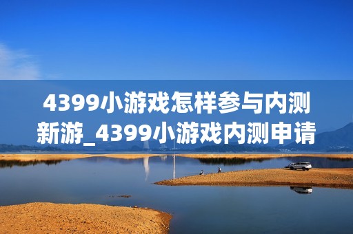 4399小游戏怎样参与内测新游_4399小游戏内测申请与资格获取流程【方法】