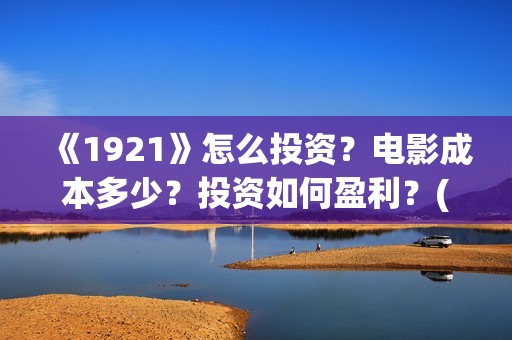 《1921》怎么投资？电影成本多少？投资如何盈利？(1921如何)