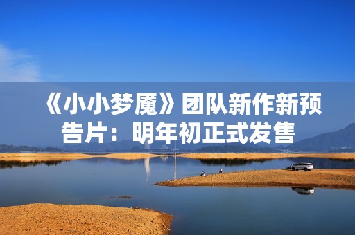 《小小梦魇》团队新作新预告片：明年初正式发售