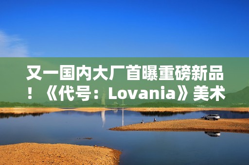 又一国内大厂首曝重磅新品！《代号：Lovania》美术风格超独特