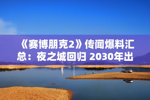 《赛博朋克2》传闻爆料汇总：夜之城回归 2030年出
