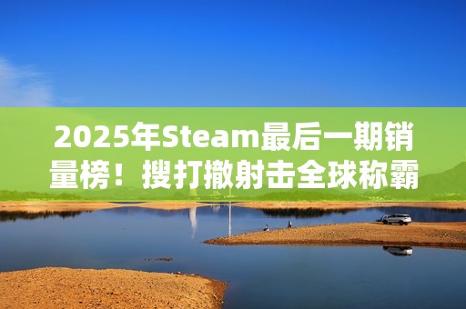 2025年Steam最后一期销量榜！搜打撤射击全球称霸
