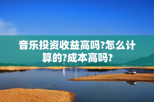 音乐投资收益高吗?怎么计算的?成本高吗?