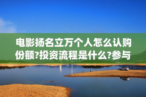 电影扬名立万个人怎么认购份额?投资流程是什么?参与风险大吗?(《扬名立万》)