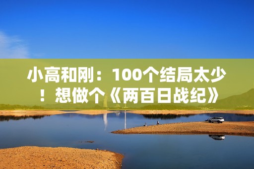 小高和刚：100个结局太少！想做个《两百日战纪》