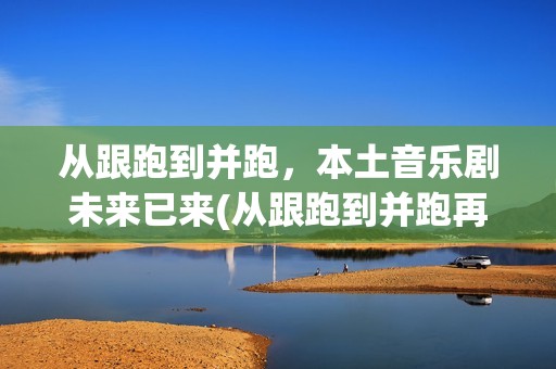 从跟跑到并跑，本土音乐剧未来已来(从跟跑到并跑再到领跑的领域)