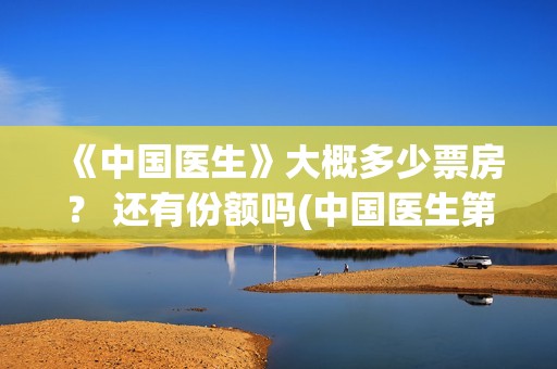 《中国医生》大概多少票房？ 还有份额吗(中国医生第十集)