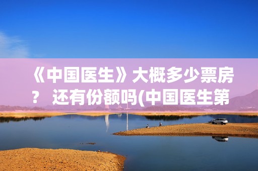 《中国医生》大概多少票房？ 还有份额吗(中国医生第10集)