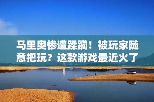 马里奥惨遭蹂躏！被玩家随意把玩？这款游戏最近火了