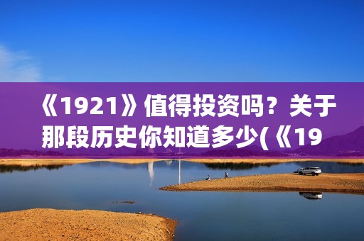 《1921》值得投资吗？关于那段历史你知道多少(《1921》讲的是什么)