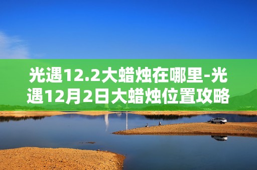 光遇12.2大蜡烛在哪里-光遇12月2日大蜡烛位置攻略