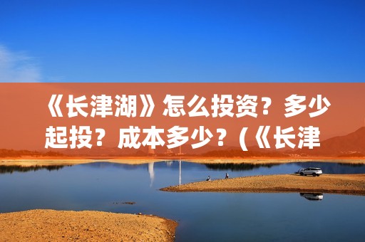 《长津湖》怎么投资？多少起投？成本多少？(《长津湖 》)