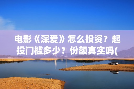 电影《深爱》怎么投资？起投门槛多少？份额真实吗(播放电影深爱)