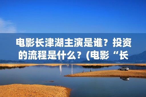 电影长津湖主演是谁？投资的流程是什么？(电影“长津湖”)