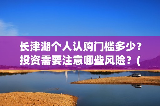 长津湖个人认购门槛多少？投资需要注意哪些风险？(长津湖卖份额是真的吗)