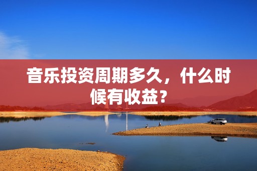 音乐投资周期多久，什么时候有收益？
