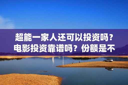 超能一家人还可以投资吗？电影投资靠谱吗？份额是不是真实的？(超能一家人能)