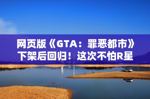 网页版《GTA：罪恶都市》下架后回归！这次不怕R星大手了