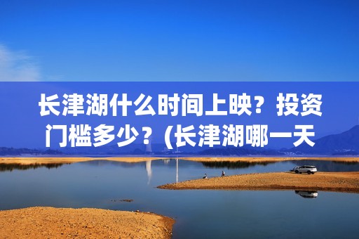 长津湖什么时间上映？投资门槛多少？(长津湖哪一天)