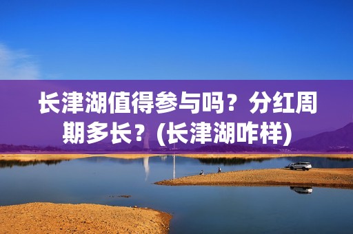 长津湖值得参与吗？分红周期多长？(长津湖咋样)