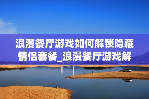 浪漫餐厅游戏如何解锁隐藏情侣套餐_浪漫餐厅游戏解锁隐藏情侣套餐技巧【攻略】