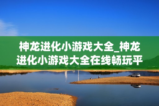 神龙进化小游戏大全_神龙进化小游戏大全在线畅玩平台