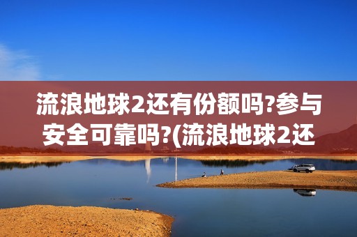流浪地球2还有份额吗?参与安全可靠吗?(流浪地球2还有第二部吗)