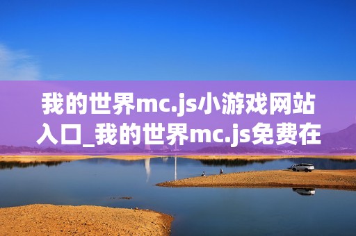 我的世界mc.js小游戏网站入口_我的世界mc.js免费在线游戏平台