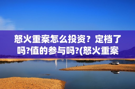 怒火重案怎么投资？定档了吗?值的参与吗?(怒火重案大家怎么看)