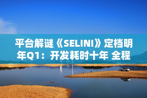 平台解谜《SELINI》定档明年Q1：开发耗时十年 全程无文本叙事