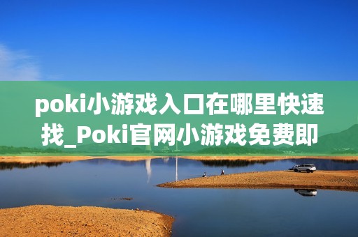 poki小游戏入口在哪里快速找_Poki官网小游戏免费即点即玩入口