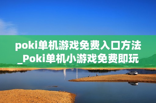poki单机游戏免费入口方法_Poki单机小游戏免费即玩入口指南