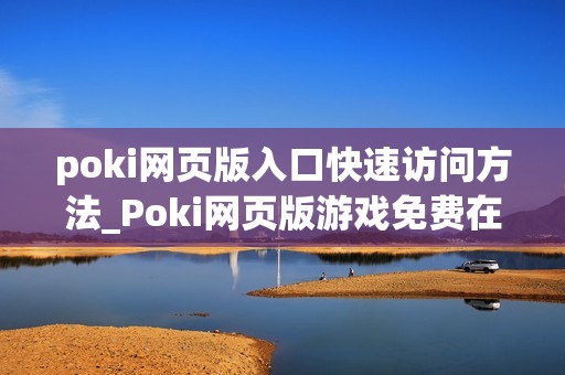 poki网页版入口快速访问方法_Poki网页版游戏免费在线入口