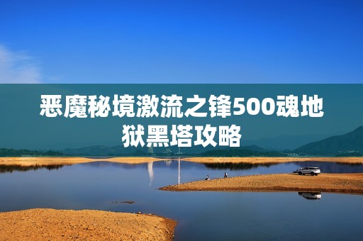 恶魔秘境激流之锋500魂地狱黑塔攻略