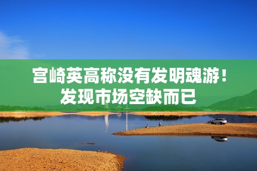 宫崎英高称没有发明魂游！发现市场空缺而已