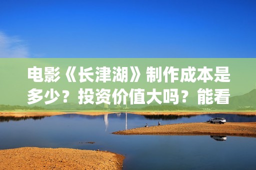 电影《长津湖》制作成本是多少？投资价值大吗？能看底层吗？(电影《长津湖》免费版在线观看高清)