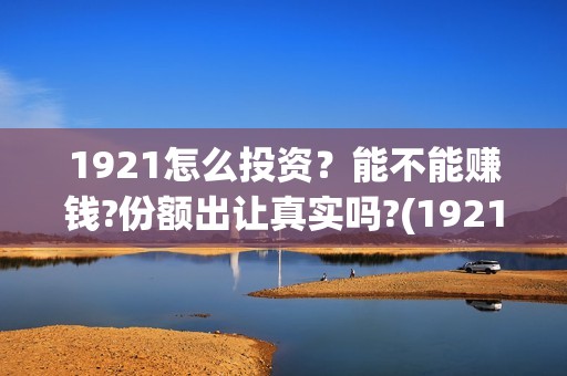 1921怎么投资？能不能赚钱?份额出让真实吗?(1921的投资方)
