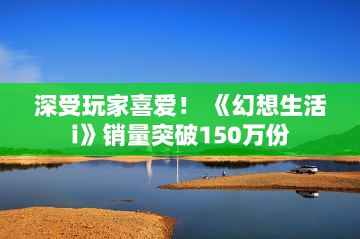 深受玩家喜爱！ 《幻想生活i》销量突破150万份