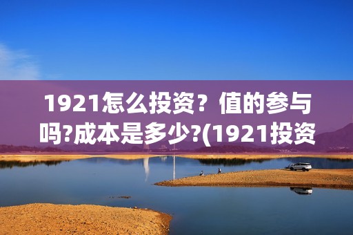 1921怎么投资？值的参与吗?成本是多少?(1921投资了多少钱)