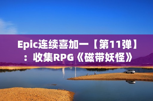 Epic连续喜加一【第11弹】：收集RPG《磁带妖怪》