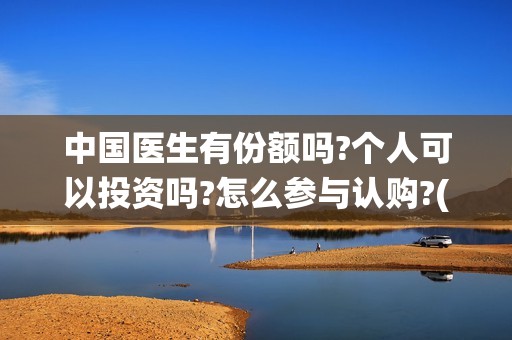 中国医生有份额吗?个人可以投资吗?怎么参与认购?(中国医生数量统计)