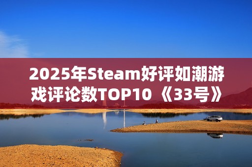 2025年Steam好评如潮游戏评论数TOP10 《33号》排第四