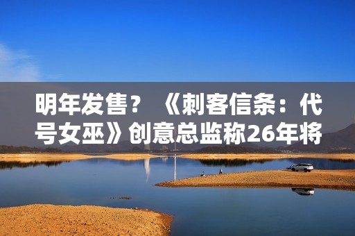 明年发售？ 《刺客信条：代号女巫》创意总监称26年将公布大量内容